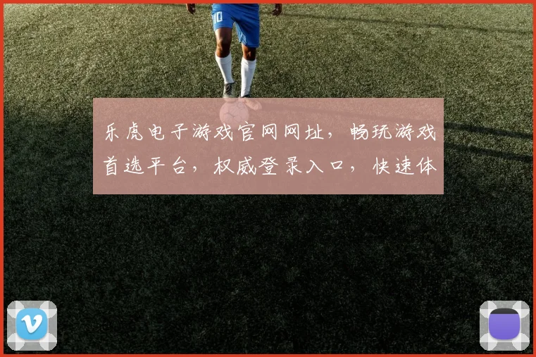 乐虎电子游戏官网网址，畅玩游戏首选平台，权威登录入口，快速体验刺激