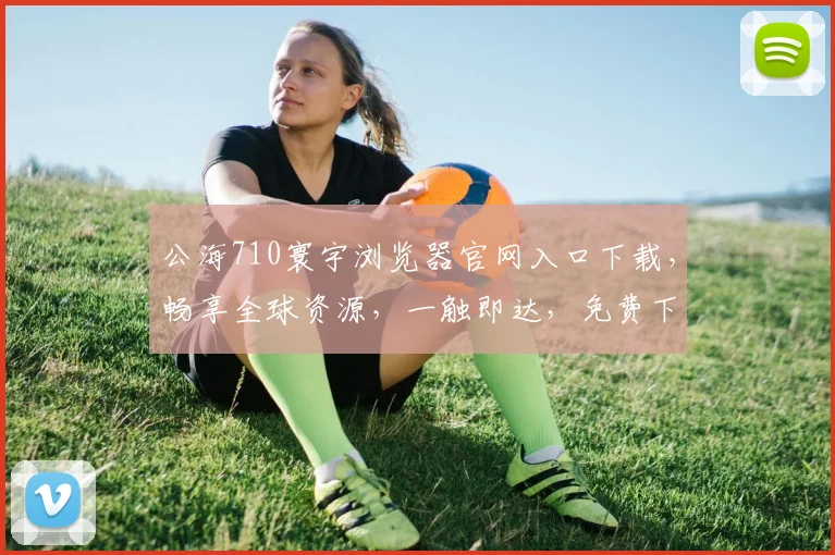 公海710寰宇浏览器官网入口下载，畅享全球资源，一触即达，免费下载，轻松体验