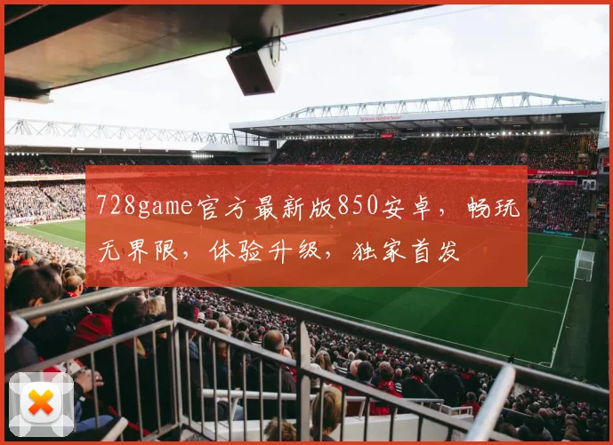 728game官方最新版850安卓，畅玩无界限，体验升级，独家首发