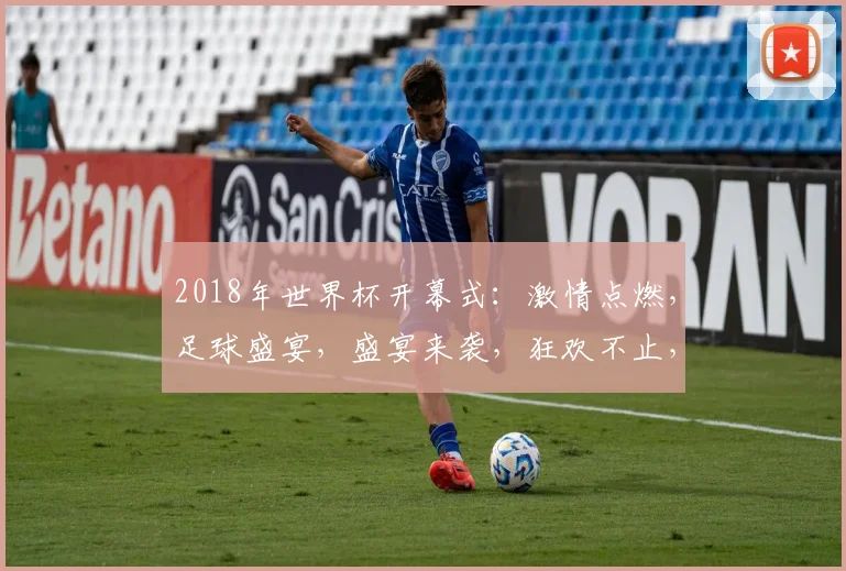 2018年世界杯开幕式：激情点燃，足球盛宴，盛宴来袭，狂欢不止，共鉴辉煌