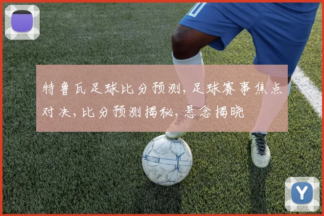 特鲁瓦足球比分预测,足球赛事焦点对决,比分预测揭秘,悬念揭晓