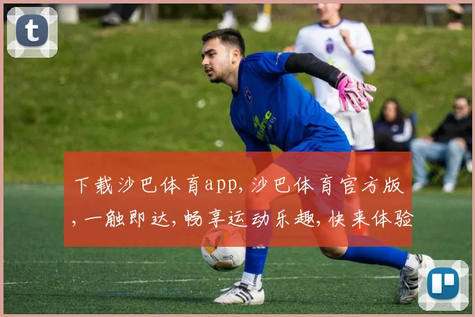 下载沙巴体育app,沙巴体育官方版,一触即达,畅享运动乐趣,快来体验