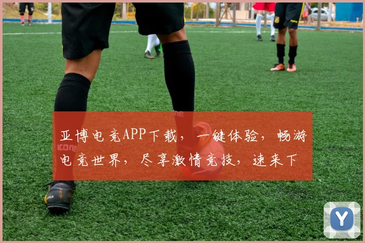 亚博电竞APP下载，一键体验，畅游电竞世界，尽享激情竞技，速来下载