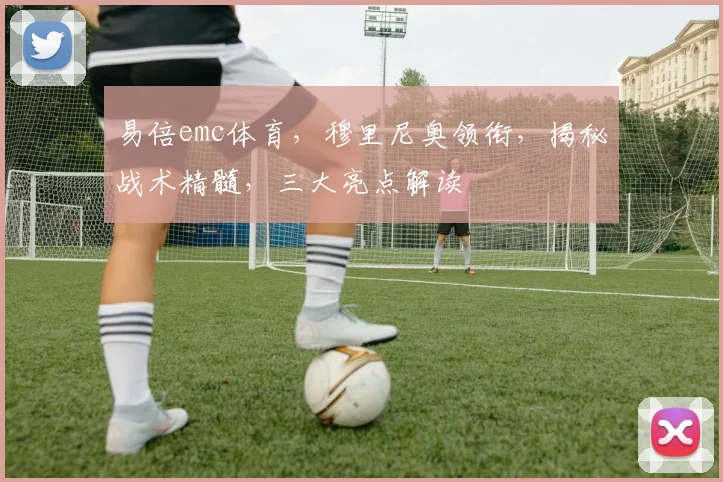 易倍emc体育，穆里尼奥领衔，揭秘战术精髓，三大亮点解读