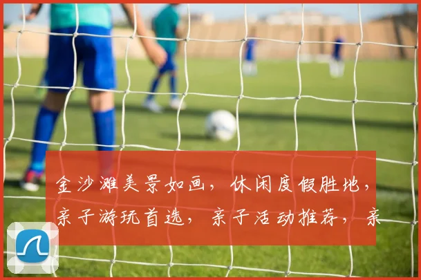 金沙滩美景如画，休闲度假胜地，亲子游玩首选，亲子活动推荐，亲子游胜地推荐