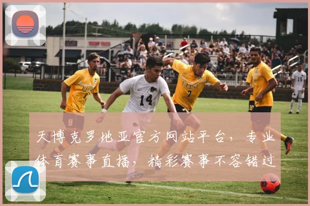 天博克罗地亚官方网站平台，专业体育赛事直播，精彩赛事不容错过，尽在天博克罗地亚
