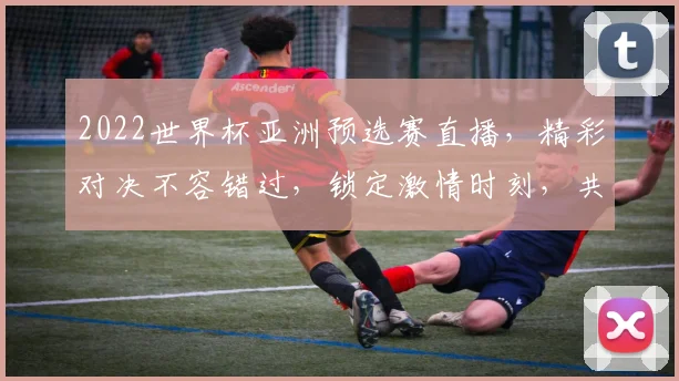 2022世界杯亚洲预选赛直播，精彩对决不容错过，锁定激情时刻，共赴足球盛宴