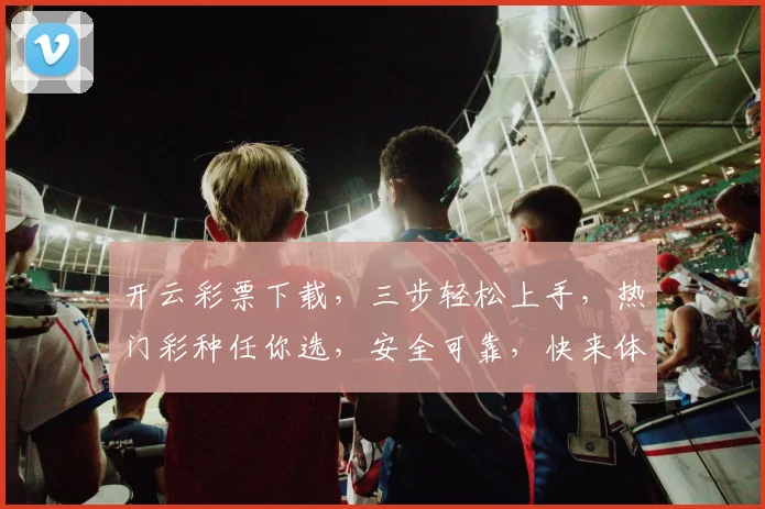 开云彩票下载，三步轻松上手，热门彩种任你选，安全可靠，快来体验