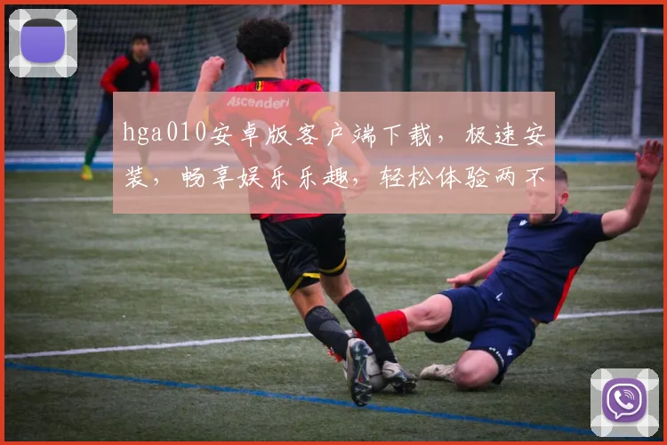 hga010安卓版客户端下载，极速安装，畅享娱乐乐趣，轻松体验两不误