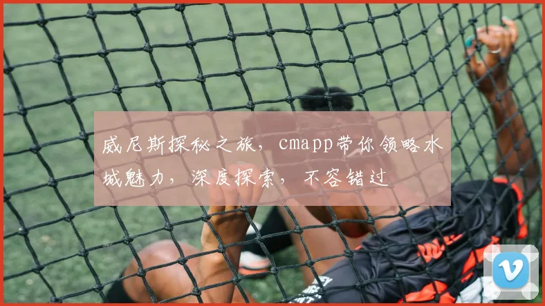 威尼斯探秘之旅，cmapp带你领略水城魅力，深度探索，不容错过