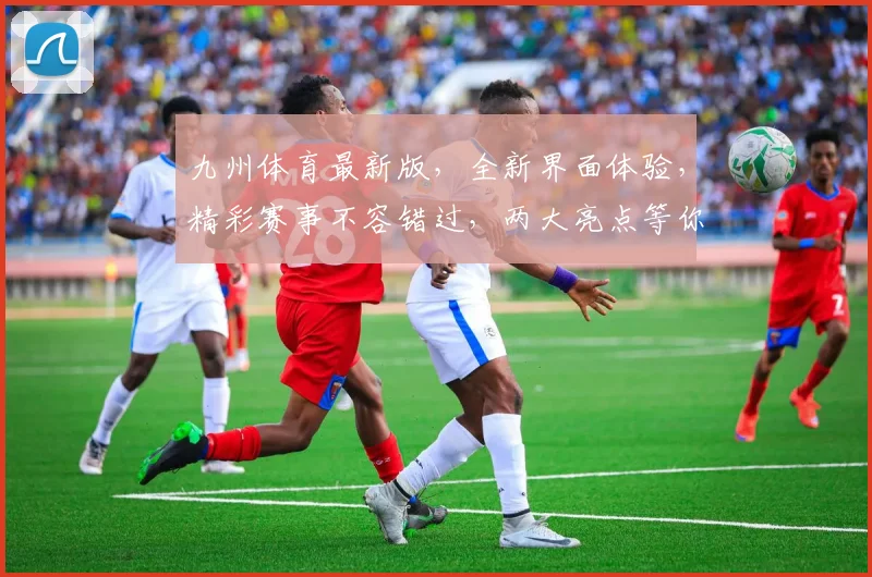 九州体育最新版，全新界面体验，精彩赛事不容错过，两大亮点等你发现，立即下载